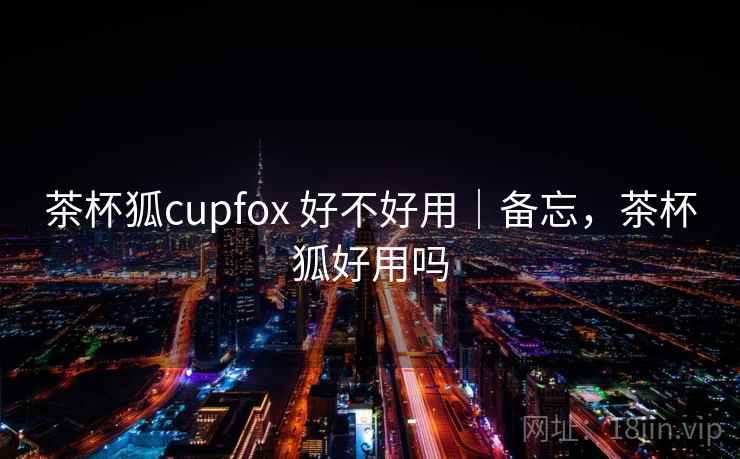 茶杯狐cupfox 好不好用｜备忘，茶杯狐好用吗  第1张