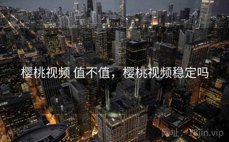 樱桃视频 值不值,樱桃视频稳定吗 第1张 樱桃视频 值不值,樱桃视频稳定吗 第1张