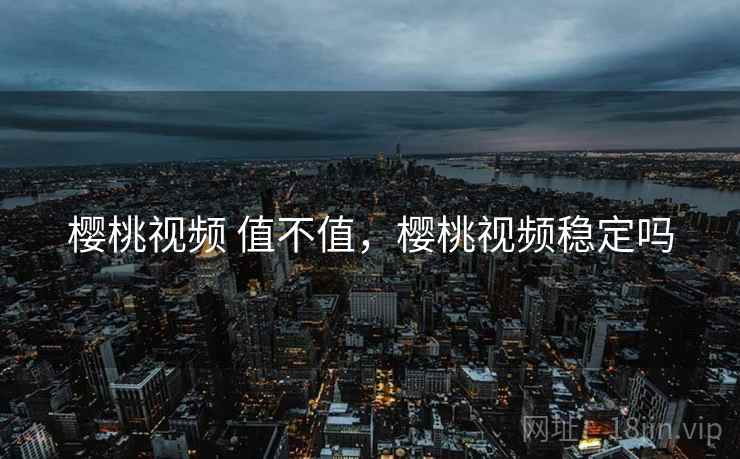 樱桃视频 值不值,樱桃视频稳定吗 第2张 樱桃视频 值不值,樱桃视频稳定吗 第2张