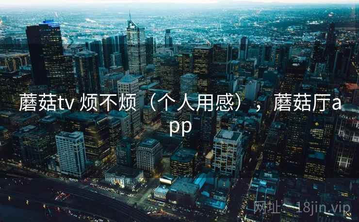 蘑菇tv 烦不烦（个人用感），蘑菇厅app  第2张