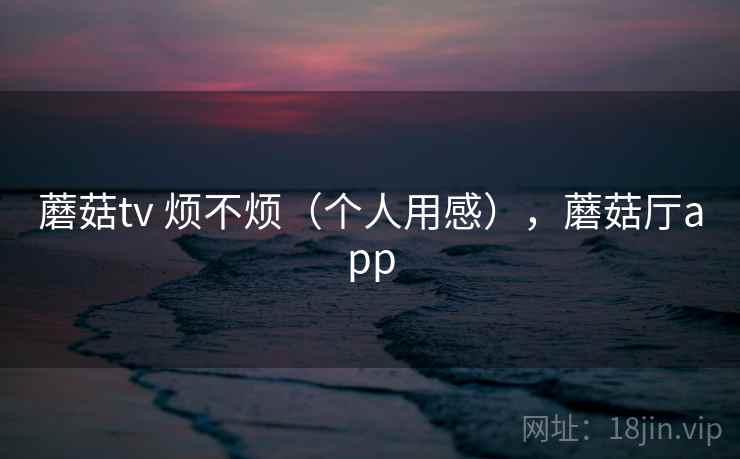 蘑菇tv 烦不烦（个人用感），蘑菇厅app  第1张
