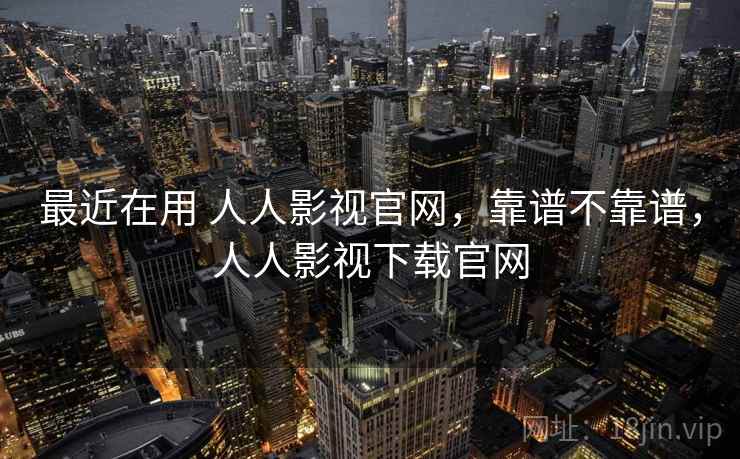 最近在用 人人影视官网，靠谱不靠谱，人人影视下载官网  第1张