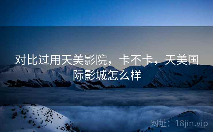 对比过用天美影院，卡不卡，天美国际影城怎么样  第2张