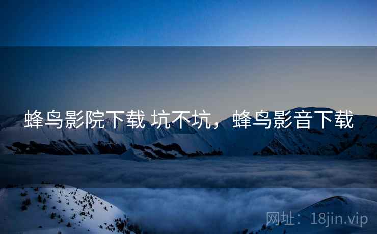 蜂鸟影院下载 坑不坑,蜂鸟影音下载 第1张 蜂鸟影院下载 坑不坑,蜂鸟影音下载 第1张