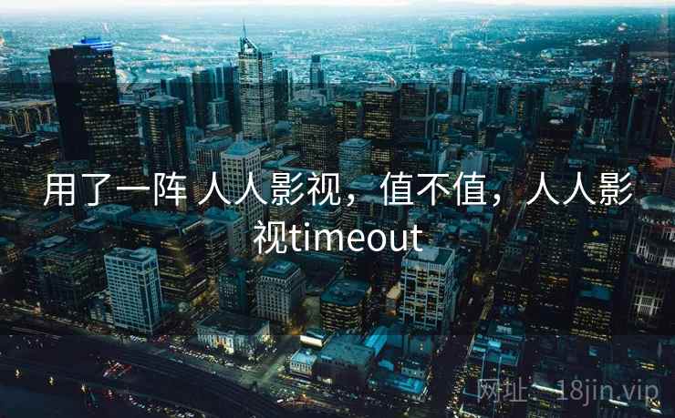用了一阵 人人影视，值不值，人人影视timeout  第2张