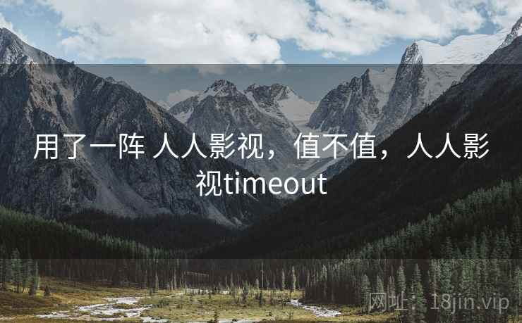 用了一阵 人人影视，值不值，人人影视timeout  第1张