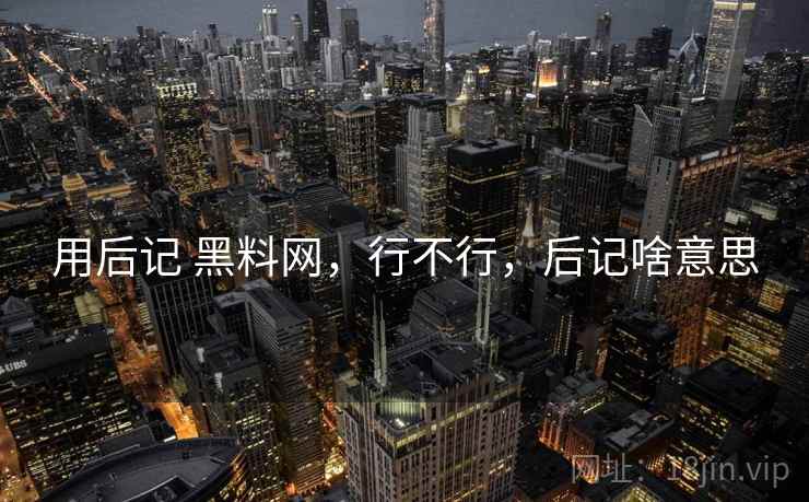 用后记 黑料网，行不行，后记啥意思  第1张